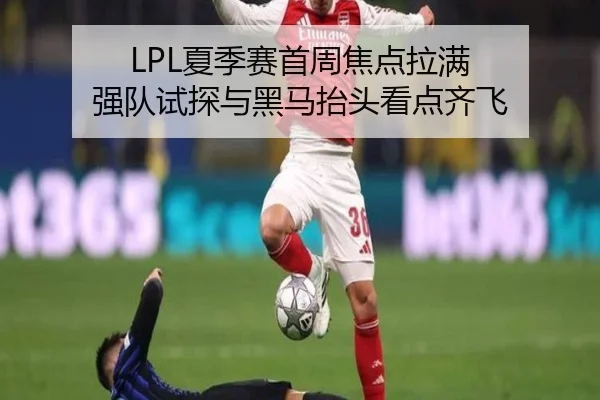 LPL夏季赛首周焦点拉满 强队试探与黑马抬头看点齐飞